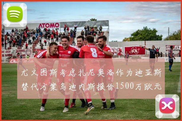 尤文图斯考虑扎尼奥洛作为迪亚斯替代方案乌迪内斯报价1500万欧元起步