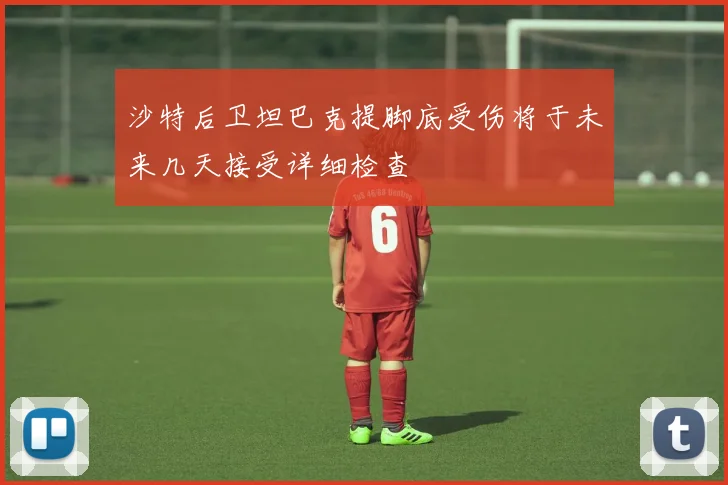 沙特后卫坦巴克提脚底受伤将于未来几天接受详细检查