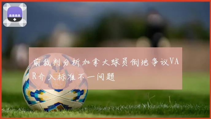 前裁判分析加拿大球员倒地争议VAR介入标准不一问题