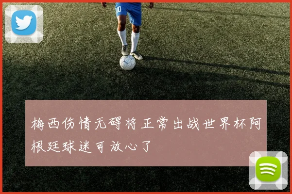梅西伤情无碍将正常出战世界杯阿根廷球迷可放心了