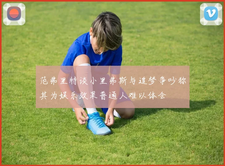 范弗里特谈小里弗斯与追梦争吵称其为娱乐效果普通人难以体会