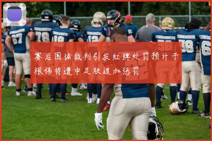 赛后围堵裁判引发红牌处罚预计于根伟将遭中足联追加惩罚