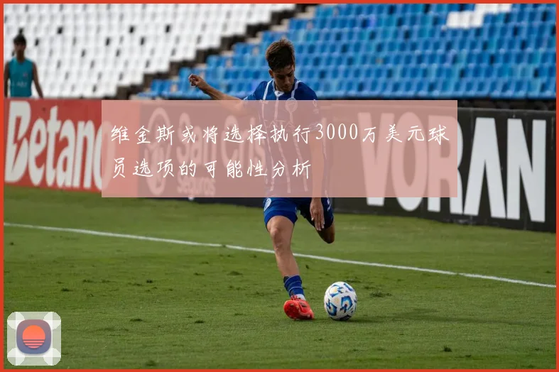 维金斯或将选择执行3000万美元球员选项的可能性分析