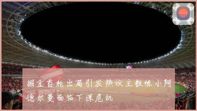 掘金首轮出局引发热议主教练小阿德尔曼面临下课危机