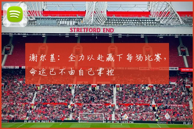 谢尔基：全力以赴赢下每场比赛，命运已不由自己掌控