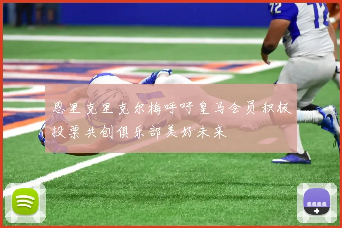 恩里克里克尔梅呼吁皇马会员积极投票共创俱乐部美好未来