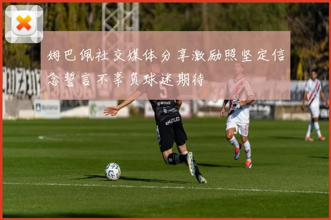 姆巴佩社交媒体分享激励照坚定信念誓言不辜负球迷期待