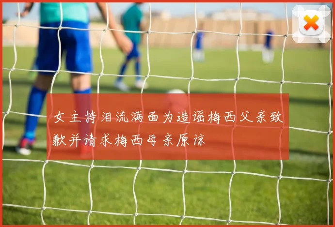 女主持泪流满面为造谣梅西父亲致歉并请求梅西母亲原谅