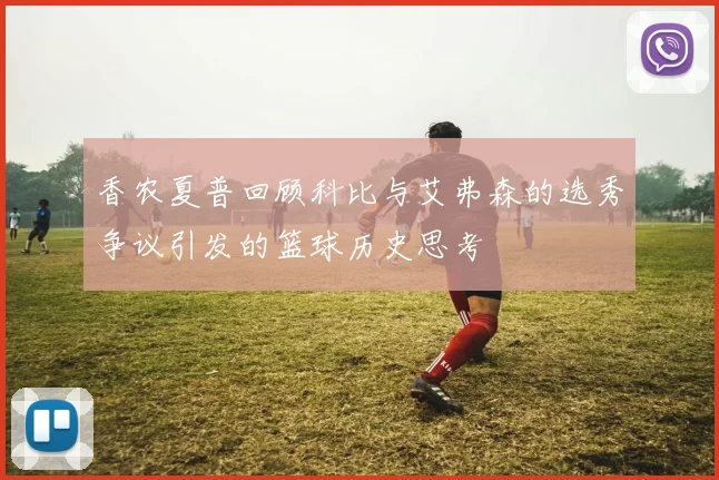 香农夏普回顾科比与艾弗森的选秀争议引发的篮球历史思考