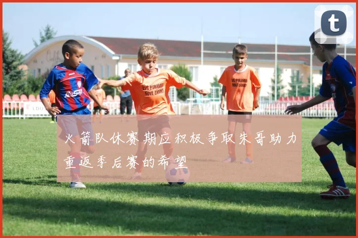 火箭队休赛期应积极争取朱哥助力重返季后赛的希望