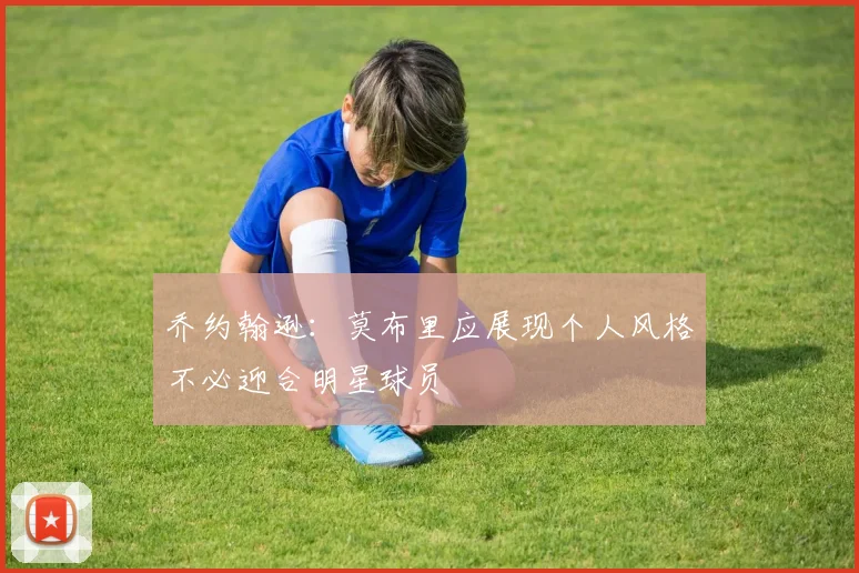乔约翰逊：莫布里应展现个人风格不必迎合明星球员