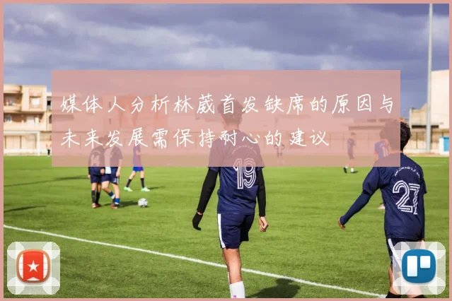 媒体人分析林葳首发缺席的原因与未来发展需保持耐心的建议