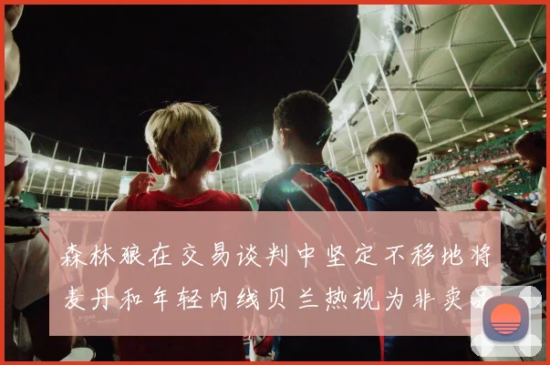 森林狼在交易谈判中坚定不移地将麦丹和年轻内线贝兰热视为非卖品